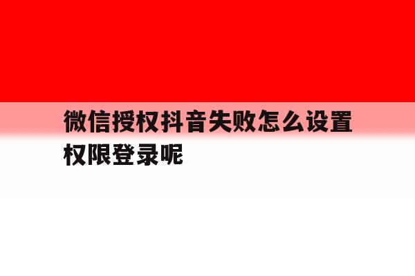 微信授权抖音失败怎么设置权限登录呢