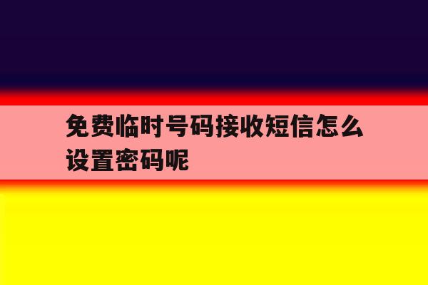 免费临时号码接收短信怎么设置密码呢 免费临时号码接收短信怎么设置密码呢