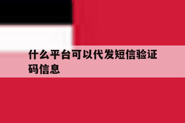 什么平台可以代发短信验证码信息 什么平台可以代发短信验证码信息
