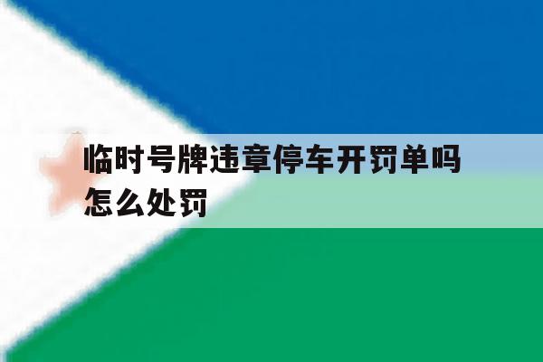 临时号牌违章停车开罚单吗怎么处罚 临时号牌违章停车开罚单吗怎么处罚