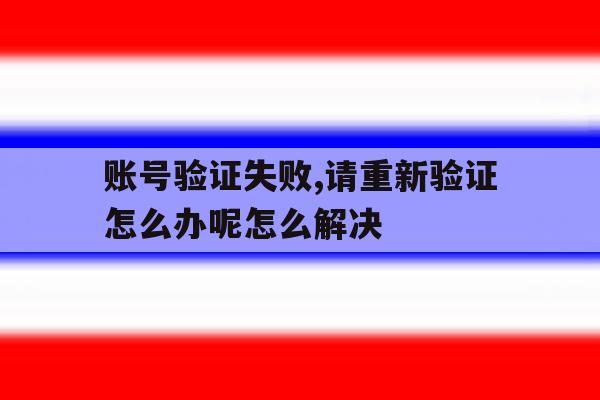 账号验证失败,请重新验证怎么办呢怎么解决 账号验证失败,请重新验证怎么办呢怎么解决