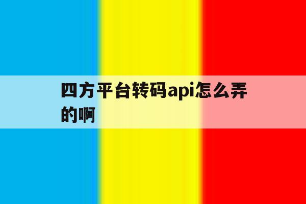 四方平台转码api怎么弄的啊 四方平台转码api怎么弄的啊