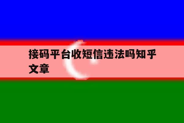 接码平台收短信违法吗知乎文章 接码平台收短信违法吗知乎文章