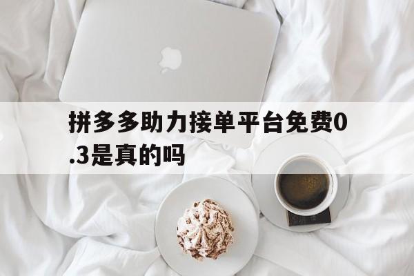 拼多多助力接单平台免费0.3是真的吗 拼多多助力接单平台免费0.3是真的吗