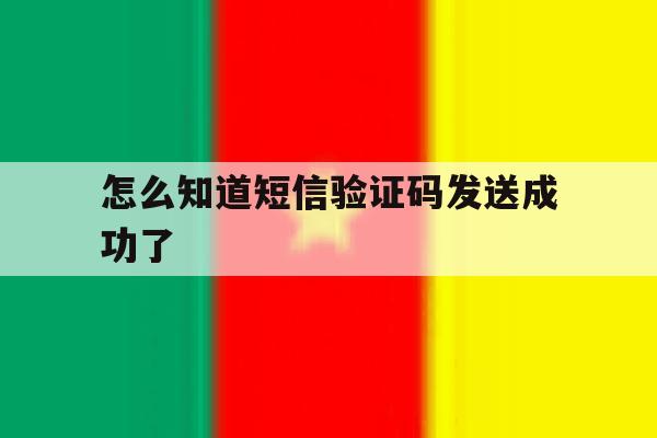 怎么知道短信验证码发送成功了 怎么知道短信验证码发送成功了