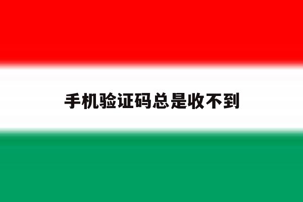 手机验证码总是收不到 手机验证码总是收不到