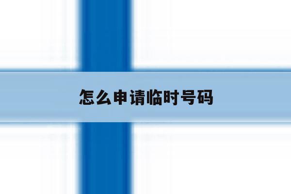 怎么申请临时号码 怎么申请临时号码