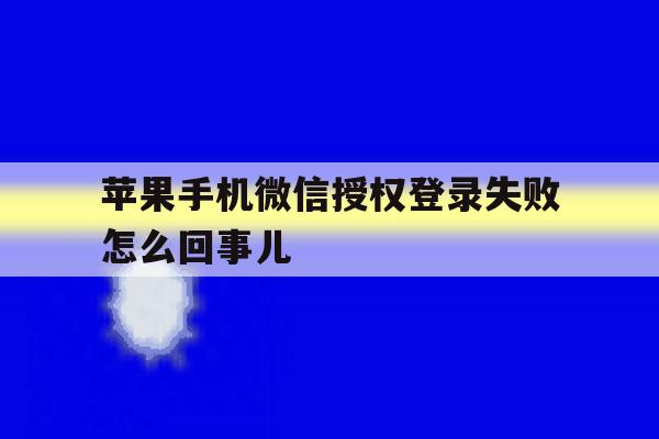 苹果手机微信授权登录失败怎么回事儿