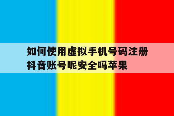 如何使用虚拟手机号码注册抖音账号呢安全吗苹果的简单介绍