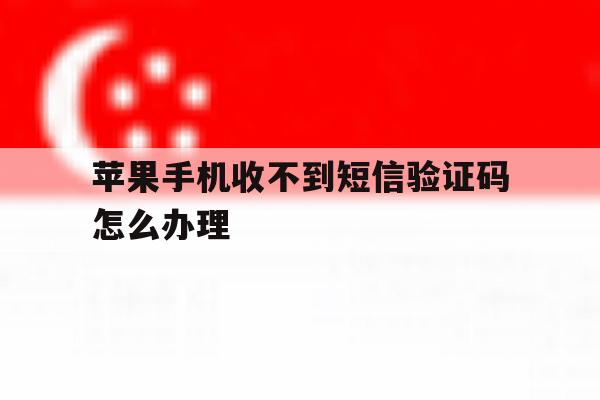 苹果手机收不到短信验证码怎么办理 苹果手机收不到短信验证码怎么办理