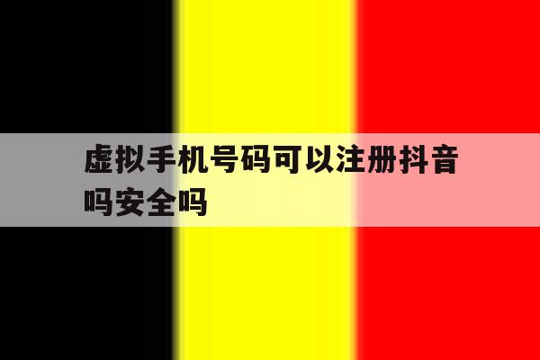 虚拟手机号码可以注册抖音吗安全吗 虚拟手机号码可以注册抖音吗安全吗