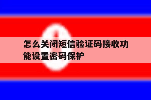 怎么关闭短信验证码接收功能设置密码保护 怎么关闭短信验证码接收功能设置密码保护