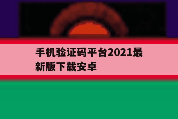 手机验证码平台2021最新版下载安卓 手机验证码平台2021最新版下载安卓