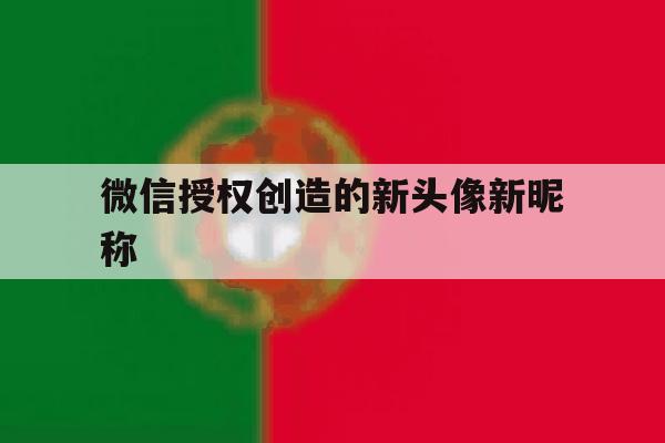 微信授权创造的新头像新昵称 微信授权创造的新头像新昵称