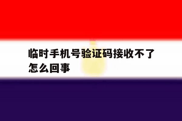 临时手机号验证码接收不了怎么回事 临时手机号验证码接收不了怎么回事