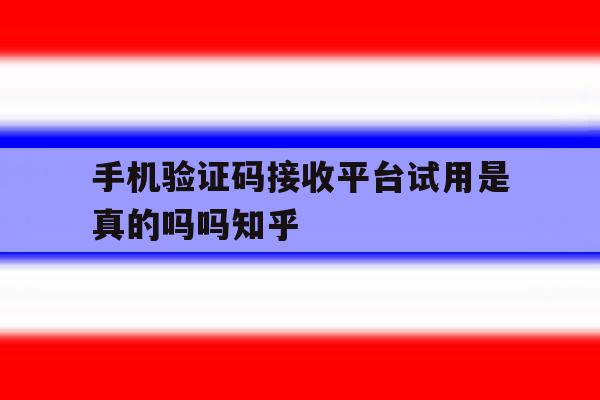 手机验证码接收平台试用是真的吗吗知乎的简单介绍 手机验证码接收平台试用是真的吗吗知乎的简单介绍