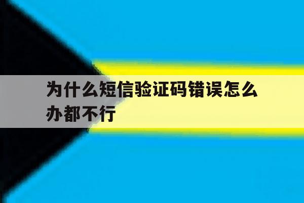 为什么短信验证码错误怎么办都不行 为什么短信验证码错误怎么办都不行