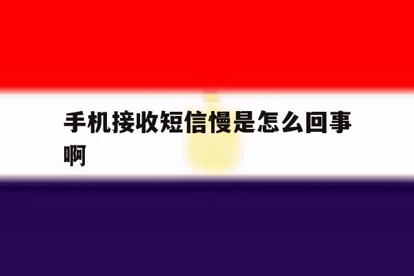 手机接收短信慢是怎么回事啊 手机接收短信慢是怎么回事啊