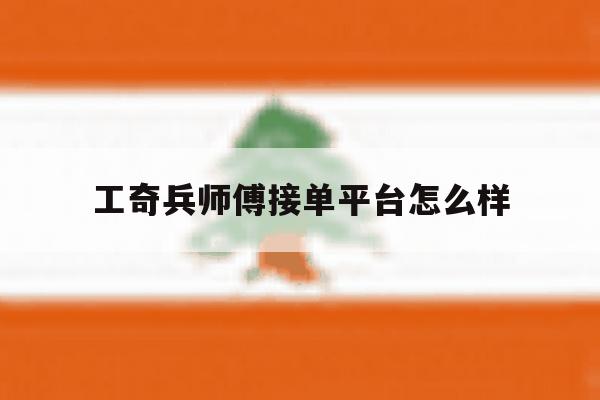 工奇兵师傅接单平台怎么样的简单介绍 工奇兵师傅接单平台怎么样的简单介绍