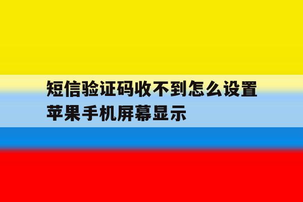 短信验证码收不到怎么设置苹果手机屏幕显示 短信验证码收不到怎么设置苹果手机屏幕显示