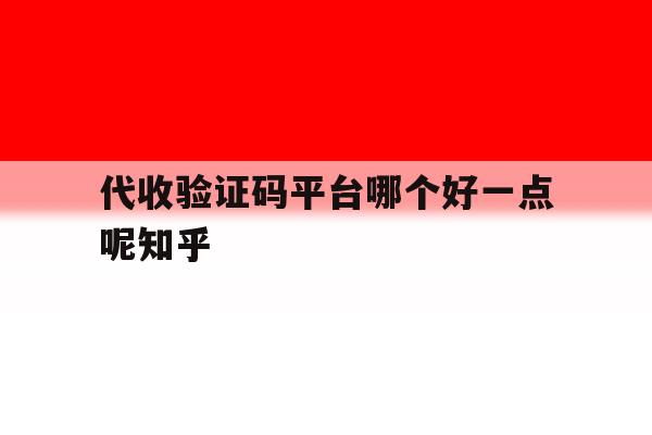 关于代收验证码平台哪个好一点呢知乎的信息 关于代收验证码平台哪个好一点呢知乎的信息