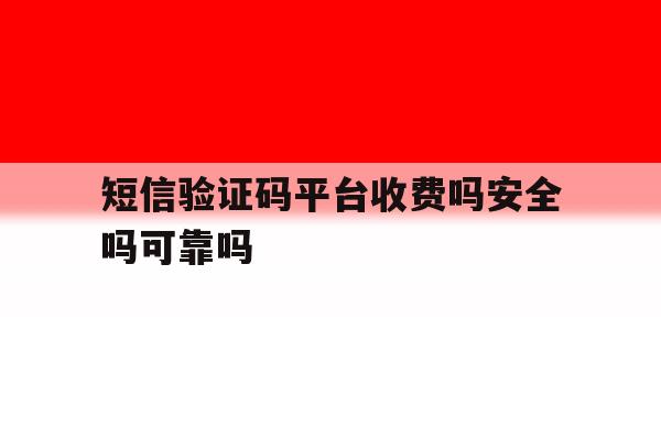 短信验证码平台收费吗安全吗可靠吗 短信验证码平台收费吗安全吗可靠吗