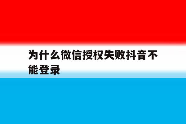 为什么微信授权失败抖音不能登录