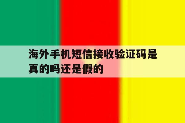 海外手机短信接收验证码是真的吗还是假的 海外手机短信接收验证码是真的吗还是假的