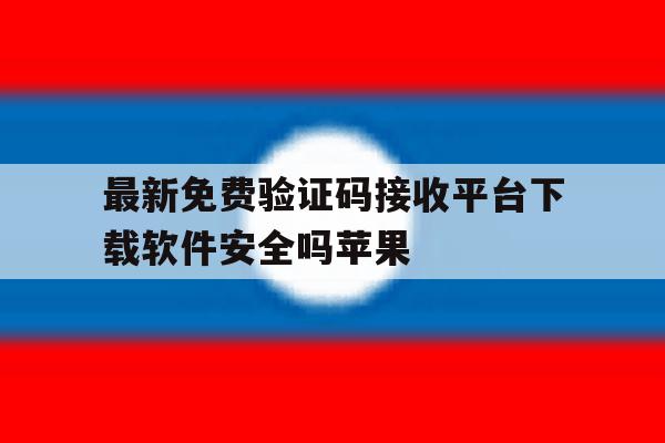 最新免费验证码接收平台下载软件安全吗苹果 最新免费验证码接收平台下载软件安全吗苹果