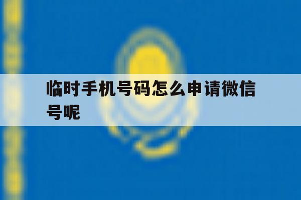 临时手机号码怎么申请微信号呢 临时手机号码怎么申请微信号呢