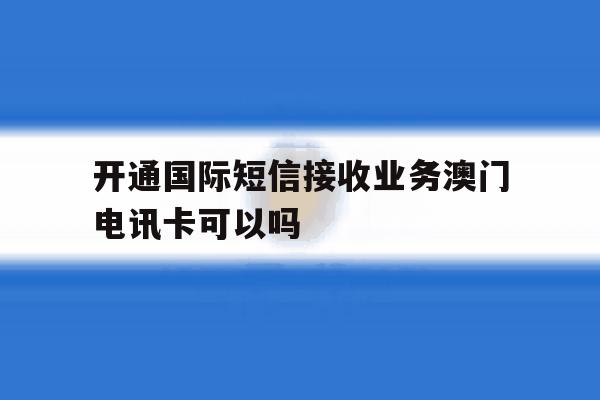 开通国际短信接收业务澳门电讯卡可以吗的简单介绍 开通国际短信接收业务澳门电讯卡可以吗的简单介绍