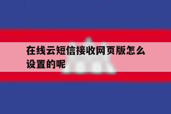 在线云短信接收网页版怎么设置的呢 在线云短信接收网页版怎么设置的呢