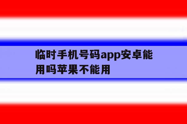 临时手机号码app安卓能用吗苹果不能用 临时手机号码app安卓能用吗苹果不能用