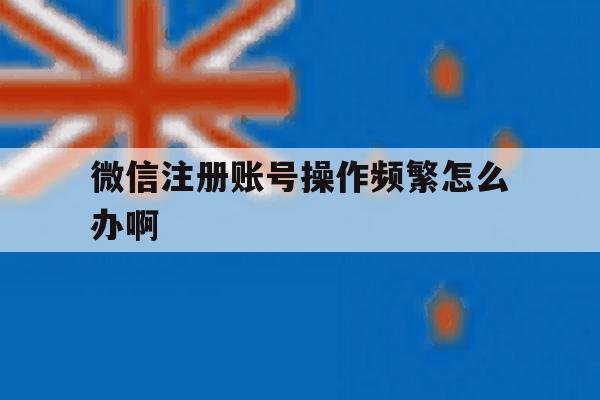 微信注册账号操作频繁怎么办啊