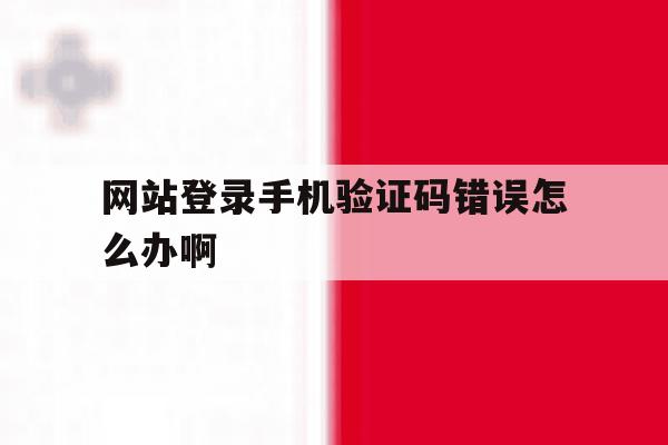 网站登录手机验证码错误怎么办啊
