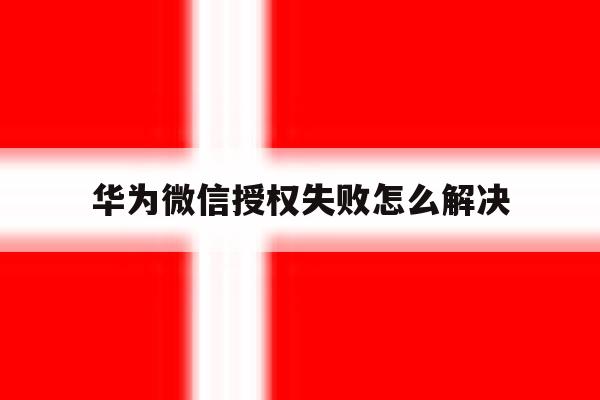 华为微信授权失败怎么解决 华为微信授权失败怎么解决