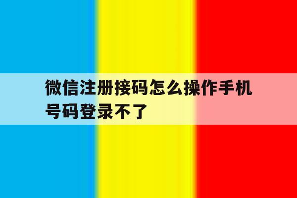 微信注册接码怎么操作手机号码登录不了的简单介绍
