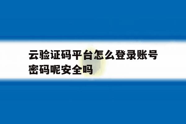 云验证码平台怎么登录账号密码呢安全吗 云验证码平台怎么登录账号密码呢安全吗