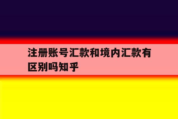 注册账号汇款和境内汇款有区别吗知乎 注册账号汇款和境内汇款有区别吗知乎