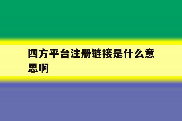 四方平台注册链接是什么意思啊