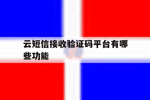 云短信接收验证码平台有哪些功能 云短信接收验证码平台有哪些功能