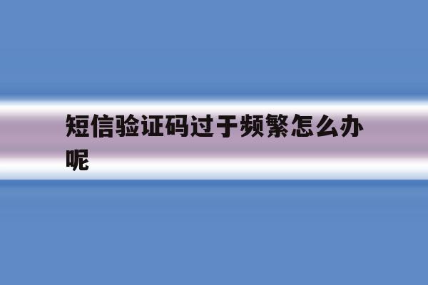 短信验证码过于频繁怎么办呢 短信验证码过于频繁怎么办呢