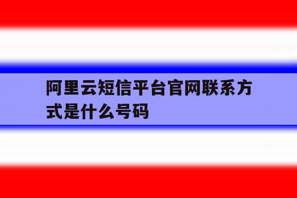 阿里云短信平台官网联系方式是什么号码 阿里云短信平台官网联系方式是什么号码