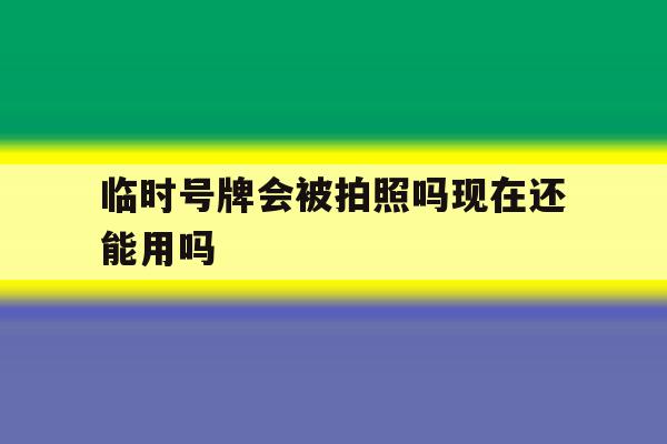 临时号牌会被拍照吗现在还能用吗的简单介绍 临时号牌会被拍照吗现在还能用吗的简单介绍