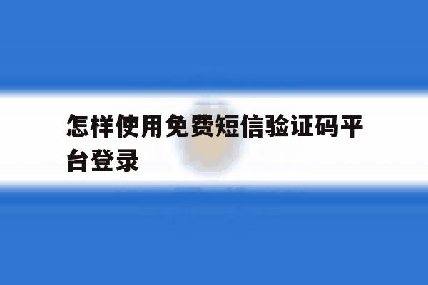 怎样使用免费短信验证码平台登录 怎样使用免费短信验证码平台登录
