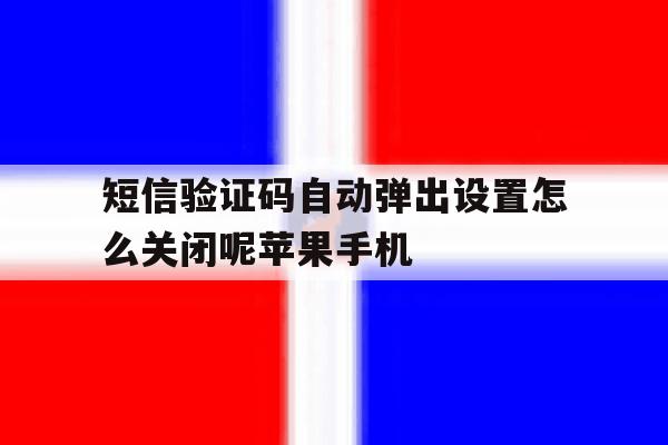 包含短信验证码自动弹出设置怎么关闭呢苹果手机的词条 包含短信验证码自动弹出设置怎么关闭呢苹果手机的词条
