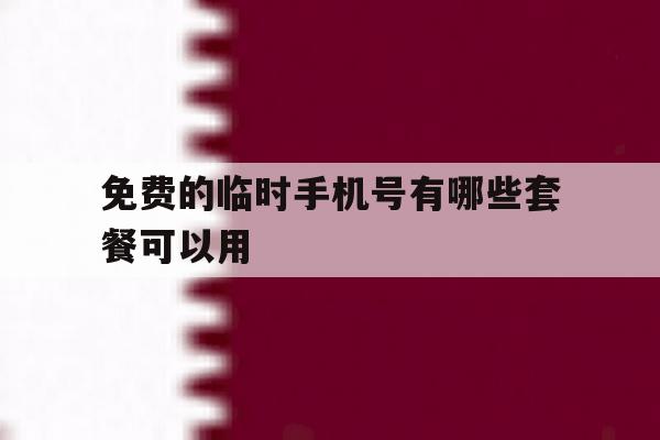 免费的临时手机号有哪些套餐可以用 免费的临时手机号有哪些套餐可以用