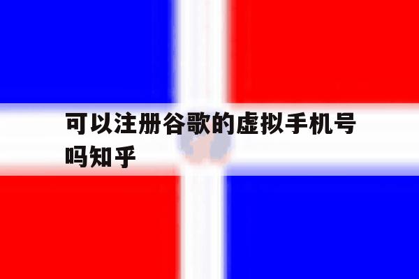 关于可以注册谷歌的虚拟手机号吗知乎的信息