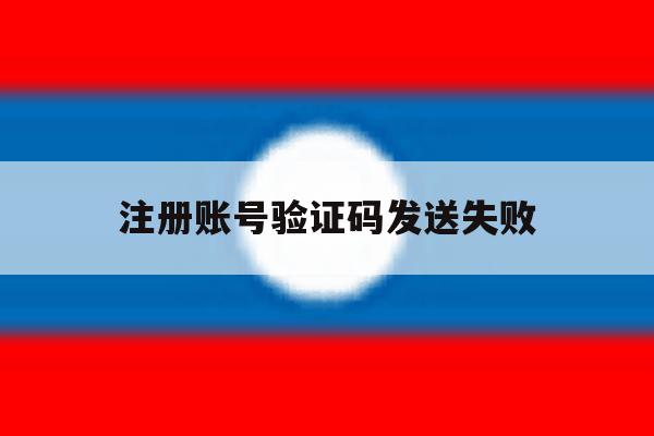 注册账号验证码发送失败 注册账号验证码发送失败