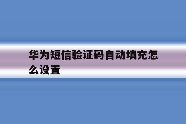 华为短信验证码自动填充怎么设置 华为短信验证码自动填充怎么设置